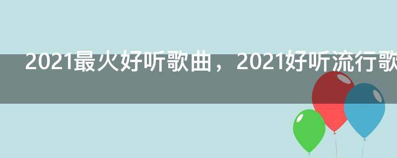 2021最火好听歌曲，2021好听流行歌曲