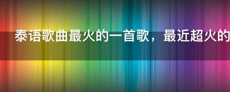 泰语歌曲最火的一首歌,最近超火的泰国神曲