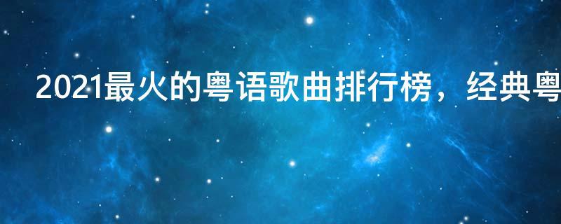 2021最火的粤语歌曲排行榜,经典粤语歌曲排行榜