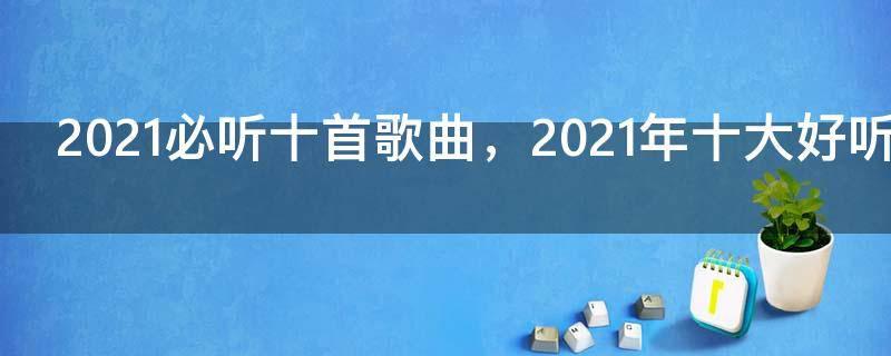 2021必听十首歌曲，2021年十大好听歌曲