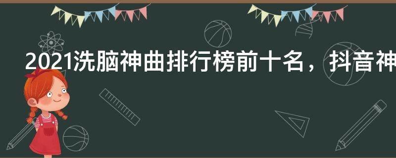 2021洗脑神曲排行榜前十名,抖音神曲前10排名