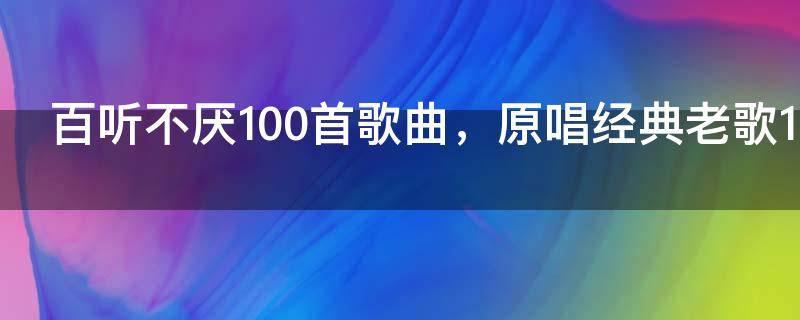 百听不厌100首歌曲,原唱经典老歌100首