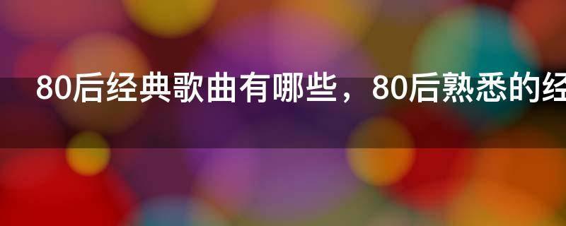80后经典歌曲有哪些,80后熟悉的经典歌曲播放