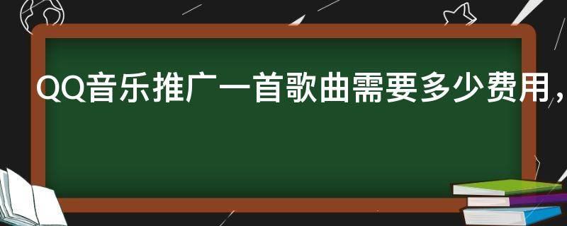 QQ音乐推广一首歌曲需要多少费用，QQ音乐宣传歌曲多少钱
