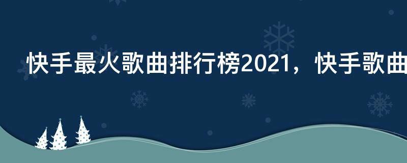 快手最火歌曲排行榜2021,快手歌曲大全2021最热歌曲