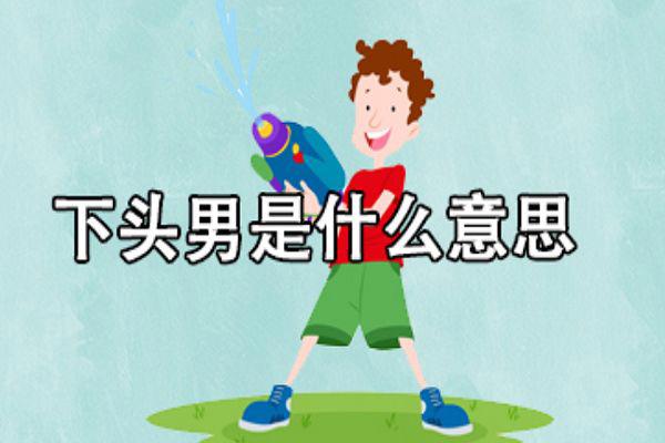 下头是什么意思下头男 女朋友说我很下头是反感吗
