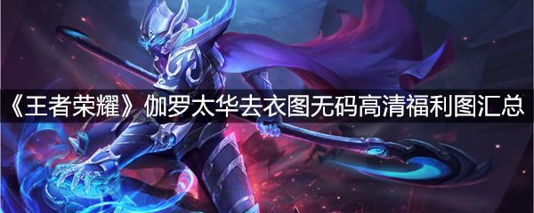 伽罗新皮肤p掉衣服裸软件,王者荣耀伽罗太华去衣图无遮挡福利