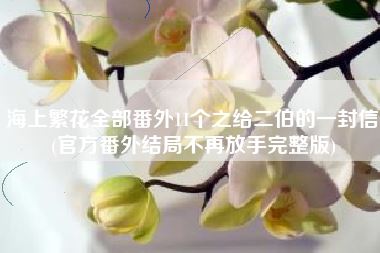 海上繁花全部番外11个之给二伯的一封信(官方番外结局不再放手完整版)