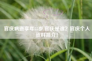 官庆病逝享年55岁,官庆是谁?官庆个人资料简介!