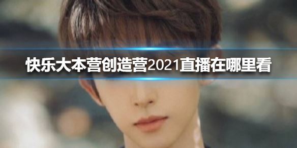 快乐大本营创造营2021直播在哪里看