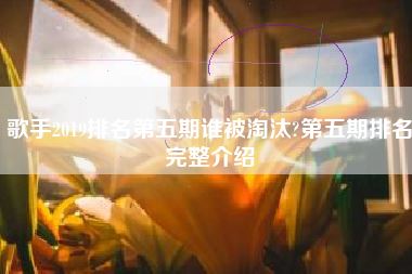 歌手2019排名第五期谁被淘汰?第五期排名完整介绍