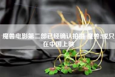 魔兽电影第二部已经确认拍摄 魔兽2或只在中国上映