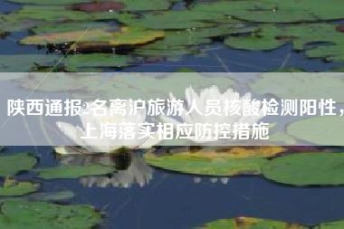 陕西通报2名离沪旅游人员核酸检测阳性,上海落实相应防控措施