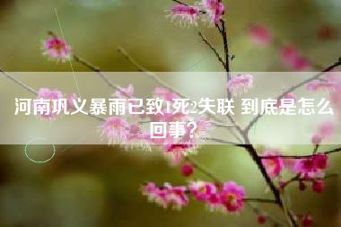 河南巩义暴雨已致1死2失联 到底是怎么回事？