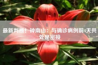 最新判断！钟南山：与确诊病例前4天共处是密接