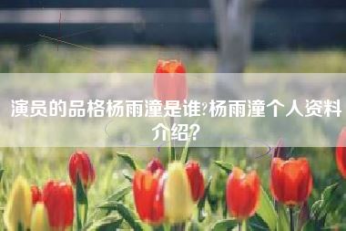 演员的品格杨雨潼是谁?杨雨潼个人资料介绍？