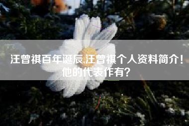 汪曾祺百年诞辰,汪曾祺个人资料简介!他的代表作有?