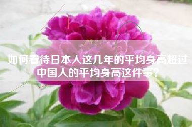 如何看待日本人这几年的平均身高超过中国人的平均身高这件事？