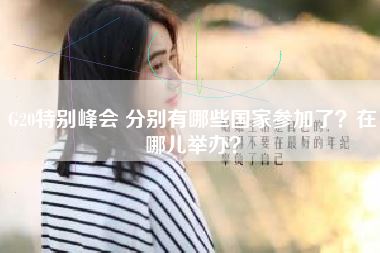 G20特别峰会 分别有哪些国家参加了？在哪儿举办？