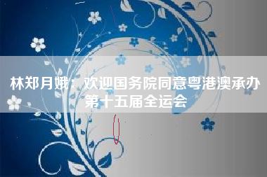 林郑月娥:欢迎国务院同意粤港澳承办第十五届全运会
