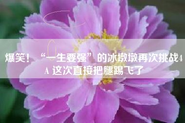 爆笑！“一生要强”的冰墩墩再次挑战4A 这次直接把腿踢飞了