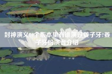 封神演义10个版本里有谁演过姜子牙?姜子牙扮演者介绍