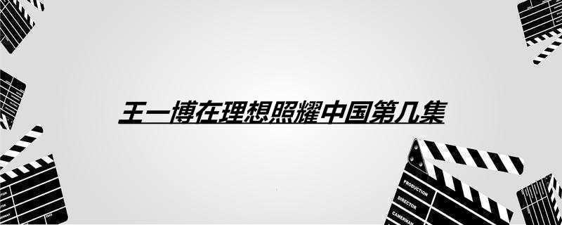 王一博在理想照耀中国第几集