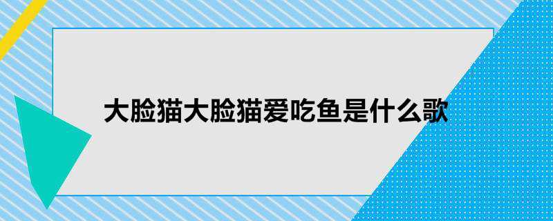 大脸猫大脸猫爱吃鱼是什么歌