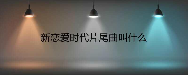 新恋爱时代片尾曲叫什么