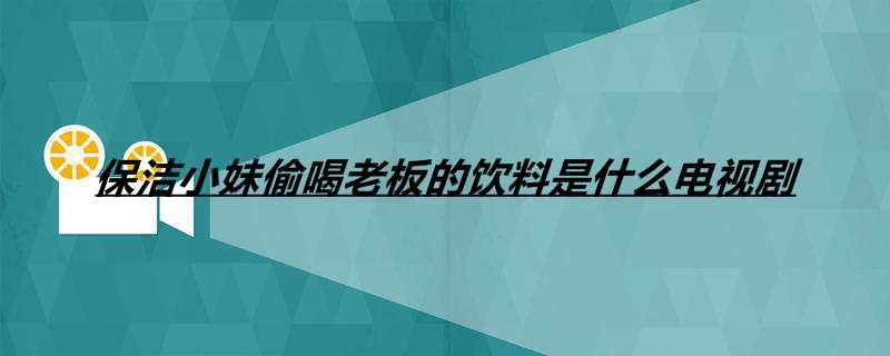 保洁小妹偷喝老板的饮料是什么电视剧