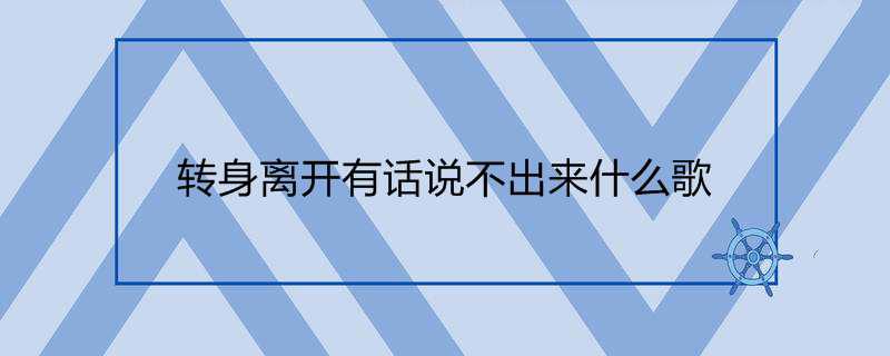 转身离开有话说不出来什么歌