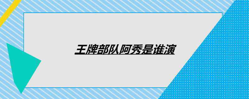王牌部队阿秀是谁演
