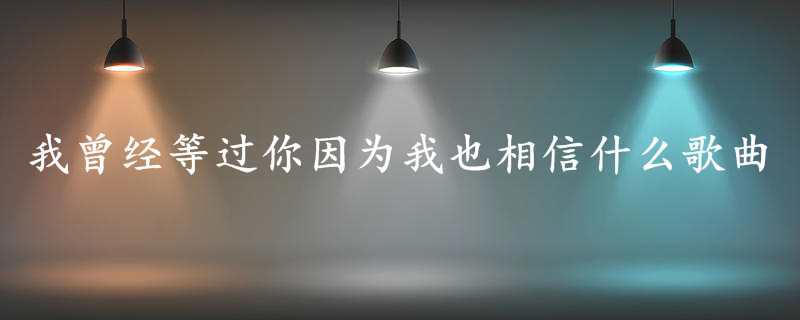 我曾经等过你因为我也相信什么歌曲