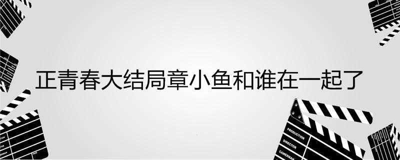 正青春大结局章小鱼和谁在一起了