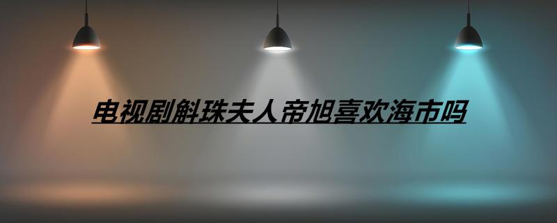 电视剧斛珠夫人帝旭喜欢海市吗