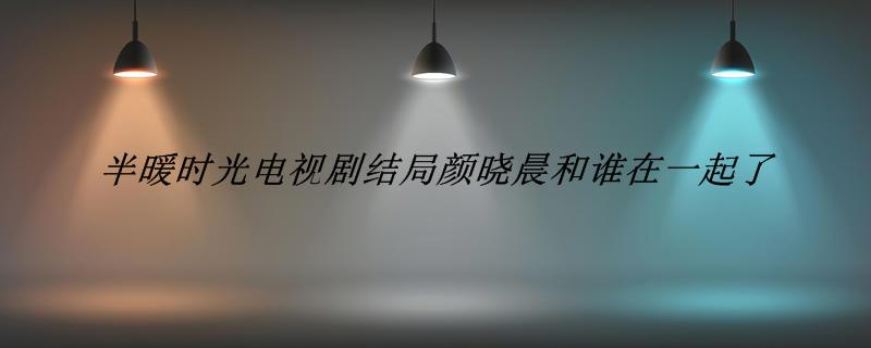 半暖时光电视剧结局颜晓晨和谁在一起了