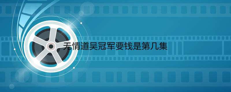 无情道吴冠军要钱是第几集
