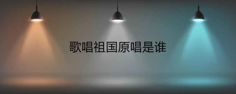 歌唱祖国原唱是谁