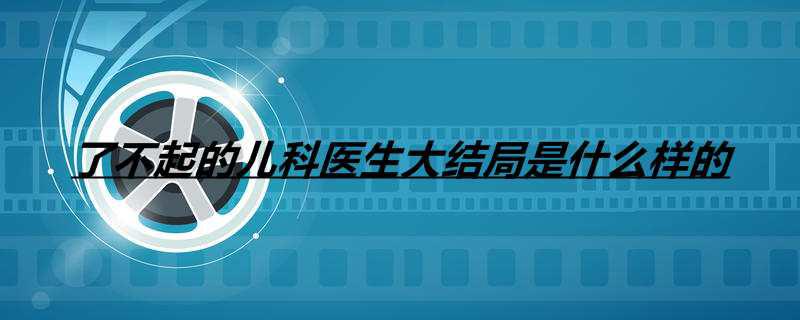 了不起的儿科医生大结局是什么样的