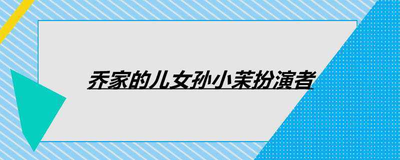 乔家的儿女孙小茉扮演者