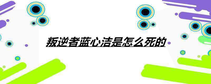 叛逆者蓝心洁是怎么死的
