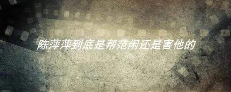 陈萍萍到底是帮范闲还是害他的，陈萍萍是好人还是坏人