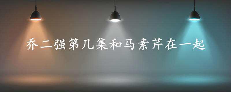 乔二强第几集和马素芹在一起
