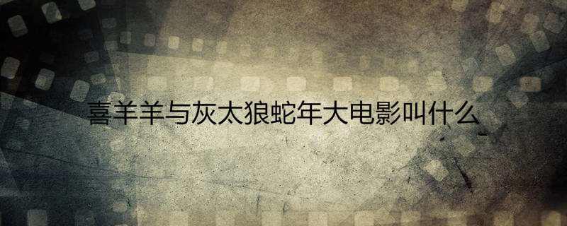 喜羊羊与灰太狼蛇年大电影叫什么