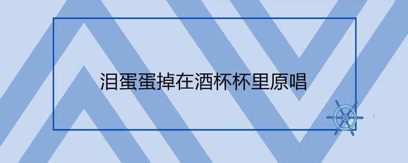 泪蛋蛋掉在酒杯杯里原唱