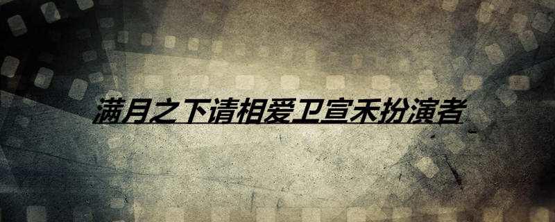 满月之下请相爱卫宣禾扮演者