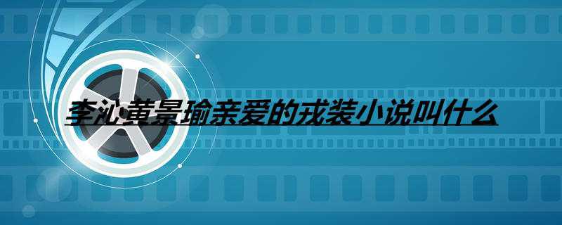 李沁黄景瑜亲爱的戎装小说叫什么