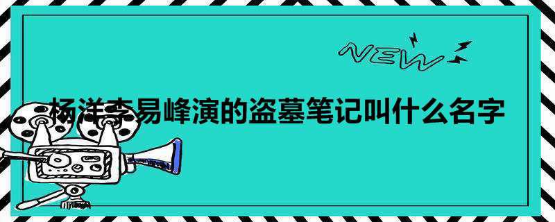 杨洋李易峰演的盗墓笔记叫什么名字