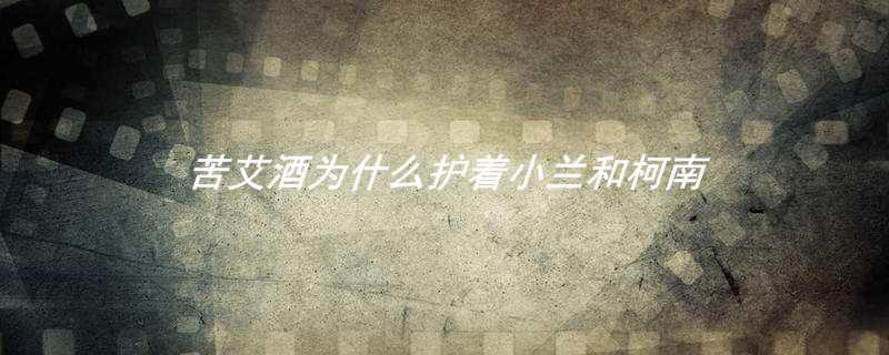 苦艾酒为什么护着小兰和柯南
