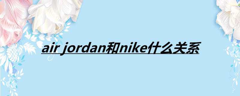 air jordan和nike什么关系